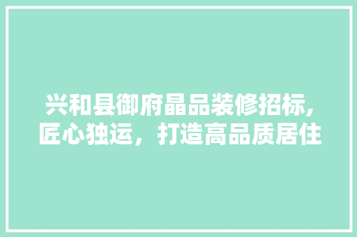 兴和县御府晶品装修招标,匠心独运，打造高品质居住空间