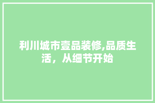 利川城市壹品装修,品质生活，从细节开始