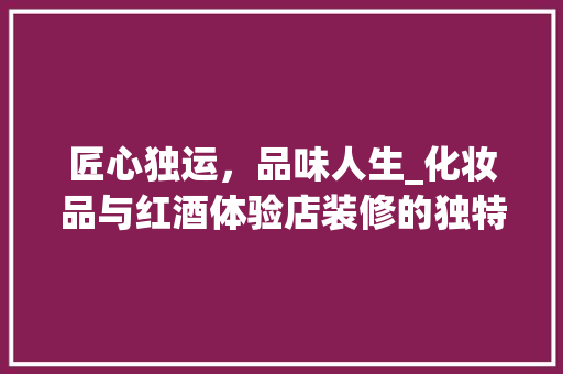 匠心独运，品味人生_化妆品与红酒体验店装修的独特魅力