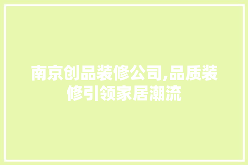 南京创品装修公司,品质装修引领家居潮流