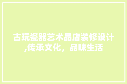 古玩瓷器艺术品店装修设计,传承文化，品味生活