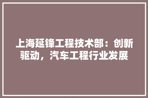 上海延锋工程技术部：创新驱动，汽车工程行业发展