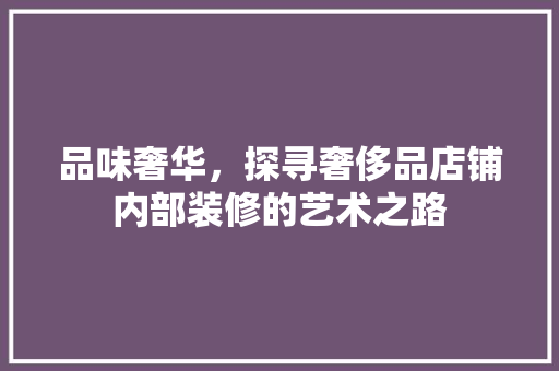 品味奢华，探寻奢侈品店铺内部装修的艺术之路 木雕艺术