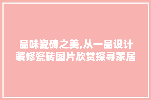 品味瓷砖之美,从一品设计装修瓷砖图片欣赏探寻家居空间的艺术魅力 卧室装修