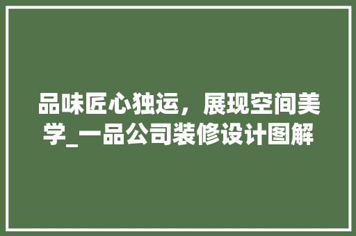 品味匠心独运，展现空间美学_一品公司装修设计图解读 中式风格装饰