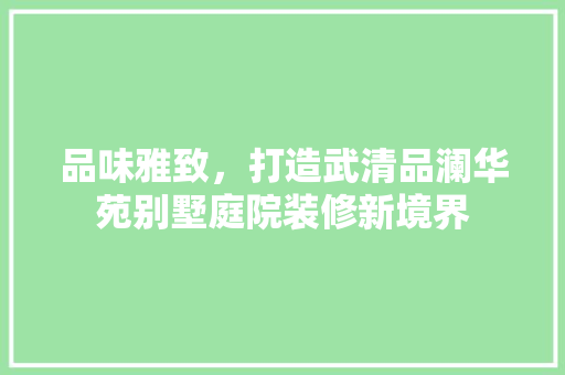 品味雅致，打造武清品澜华苑别墅庭院装修新境界 中式风格装饰