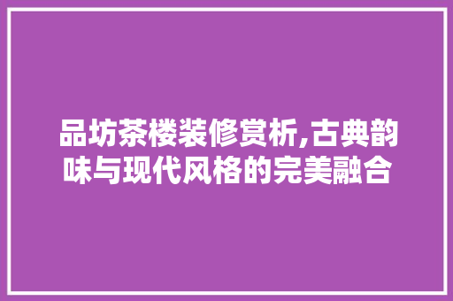 品坊茶楼装修赏析,古典韵味与现代风格的完美融合 木雕艺术