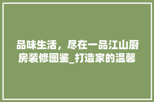 品味生活，尽在一品江山厨房装修图鉴_打造家的温馨港湾 木雕艺术