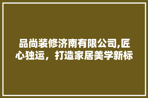 品尚装修济南有限公司,匠心独运，打造家居美学新标杆 地板材料