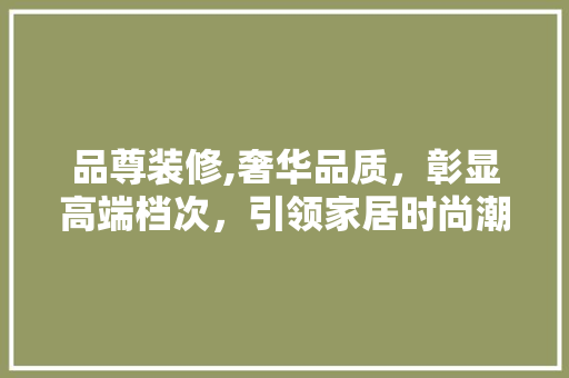 品尊装修,奢华品质，彰显高端档次，引领家居时尚潮流 现代风格装饰
