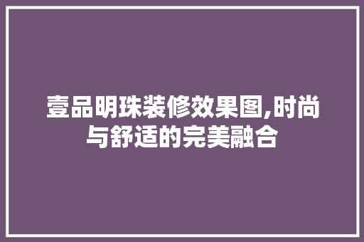 壹品明珠装修效果图,时尚与舒适的完美融合