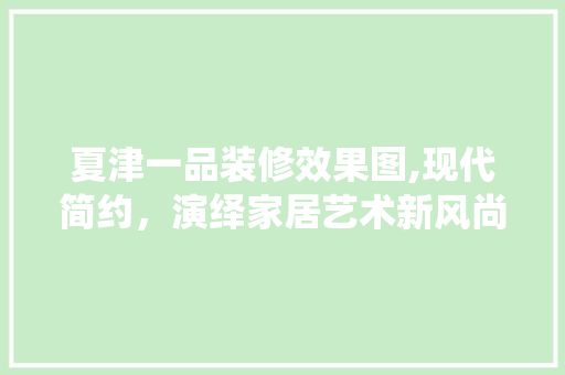 夏津一品装修效果图,现代简约，演绎家居艺术新风尚