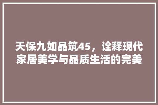 天保九如品筑45，诠释现代家居美学与品质生活的完美融合