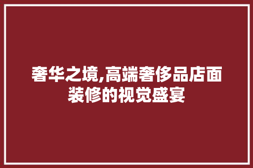奢华之境,高端奢侈品店面装修的视觉盛宴 家居装修