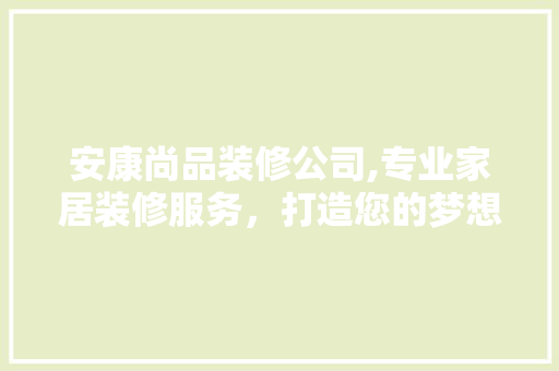 安康尚品装修公司,专业家居装修服务，打造您的梦想家园