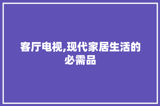 客厅电视,现代家居生活的必需品 家居装修