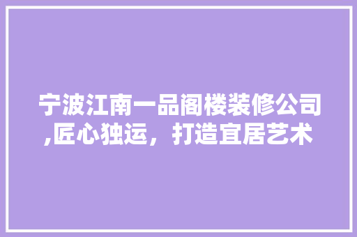 宁波江南一品阁楼装修公司,匠心独运，打造宜居艺术空间