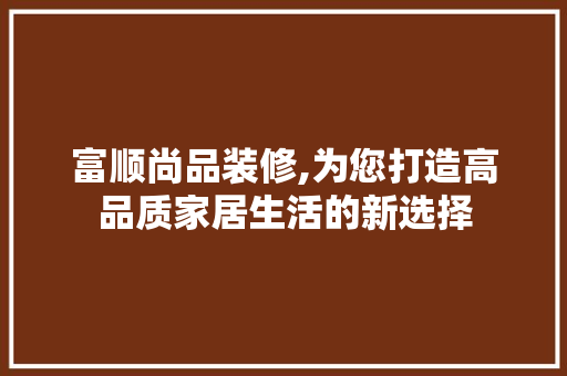 富顺尚品装修,为您打造高品质家居生活的新选择