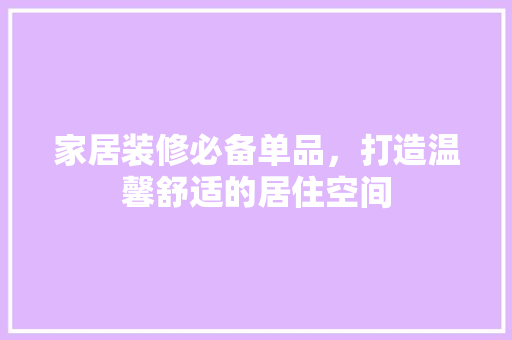 家居装修必备单品，打造温馨舒适的居住空间 家居装修