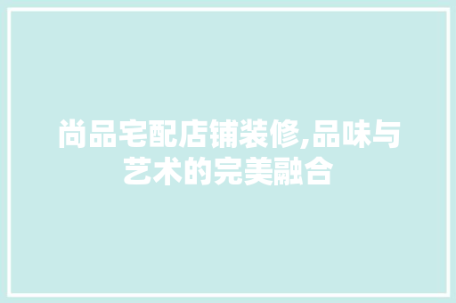尚品宅配店铺装修,品味与艺术的完美融合 家居装修