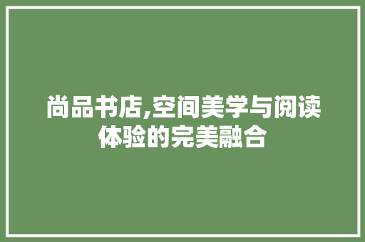 尚品书店,空间美学与阅读体验的完美融合
