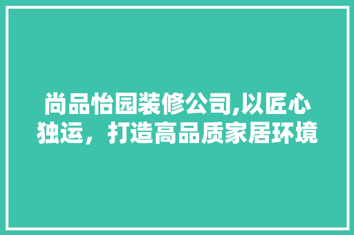 尚品怡园装修公司,以匠心独运，打造高品质家居环境 室内设计