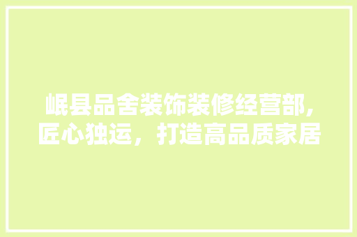 岷县品舍装饰装修经营部,匠心独运，打造高品质家居环境