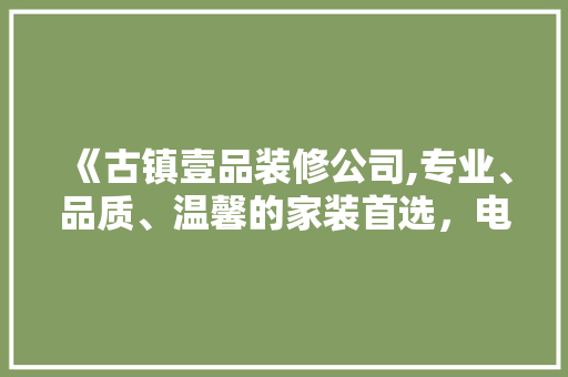 《古镇壹品装修公司,专业、品质、温馨的家装首选，电话详询（电话号码）】