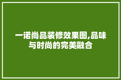 一诺尚品装修效果图,品味与时尚的完美融合 客厅装修