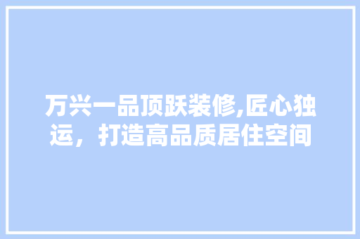 万兴一品顶跃装修,匠心独运，打造高品质居住空间 家居装修