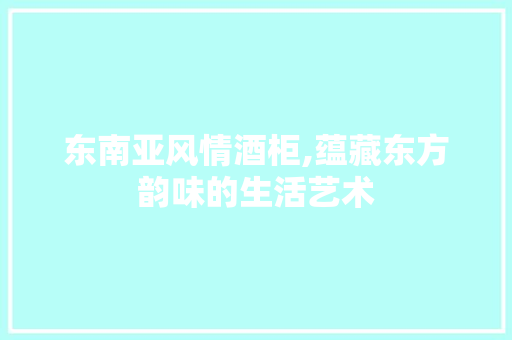 东南亚风情酒柜,蕴藏东方韵味的生活艺术