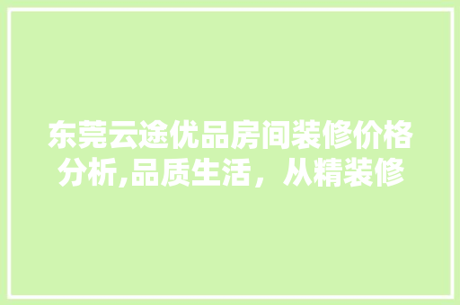 东莞云途优品房间装修价格分析,品质生活，从精装修开始 卧室装修