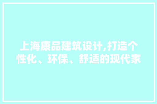 上海康品建筑设计,打造个性化、环保、舒适的现代家居空间