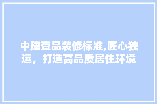 中建壹品装修标准,匠心独运，打造高品质居住环境