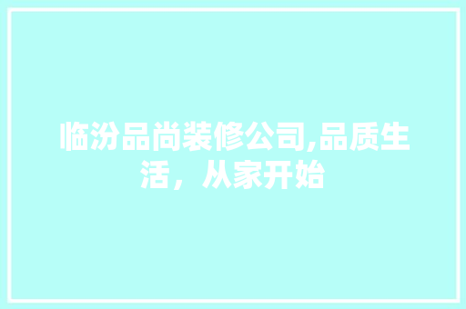 临汾品尚装修公司,品质生活，从家开始