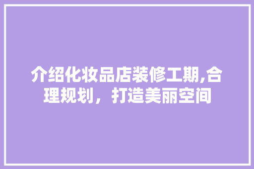 介绍化妆品店装修工期,合理规划，打造美丽空间 家居装修