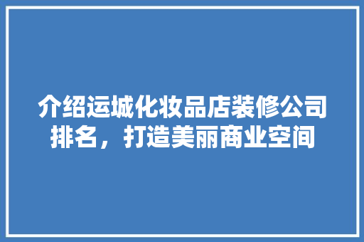 介绍运城化妆品店装修公司排名，打造美丽商业空间