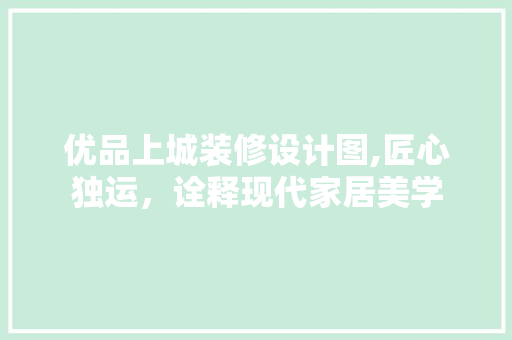 优品上城装修设计图,匠心独运，诠释现代家居美学