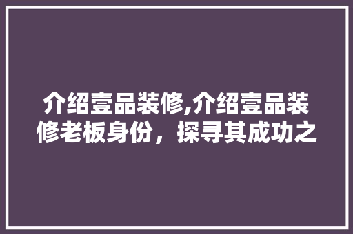 介绍壹品装修,介绍壹品装修老板身份，探寻其成功之路 客厅装修