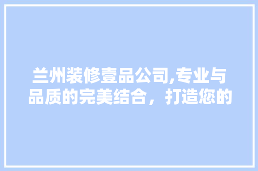 兰州装修壹品公司,专业与品质的完美结合，打造您的温馨家园