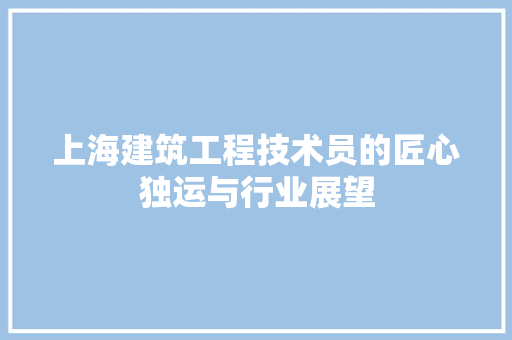 上海建筑工程技术员的匠心独运与行业展望 软装设计