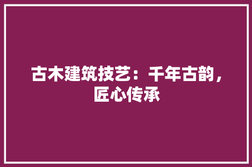 古木建筑技艺：千年古韵，匠心传承 卧室装修