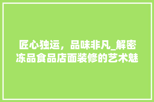 匠心独运，品味非凡_解密冻品食品店面装修的艺术魅力 客厅装修