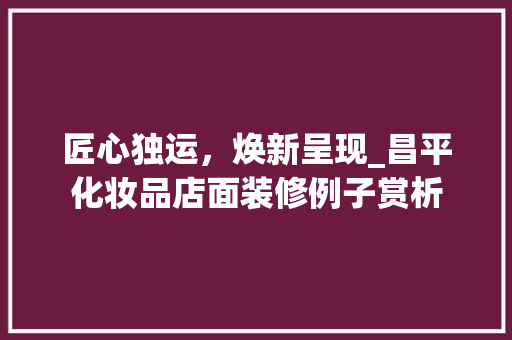 匠心独运，焕新呈现_昌平化妆品店面装修例子赏析 木雕艺术