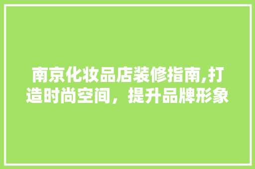 南京化妆品店装修指南,打造时尚空间，提升品牌形象 家居装修