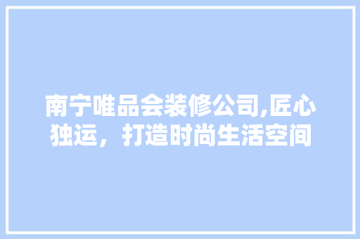 南宁唯品会装修公司,匠心独运，打造时尚生活空间 软装设计