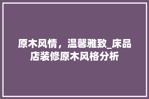 原木风情，温馨雅致_床品店装修原木风格分析 地板材料