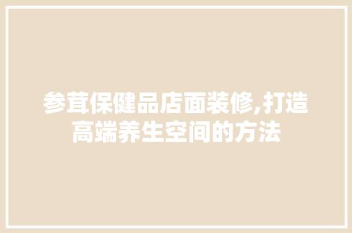 参茸保健品店面装修,打造高端养生空间的方法 地板材料