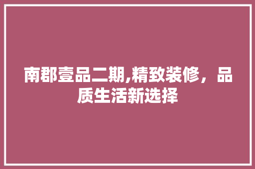 南郡壹品二期,精致装修，品质生活新选择