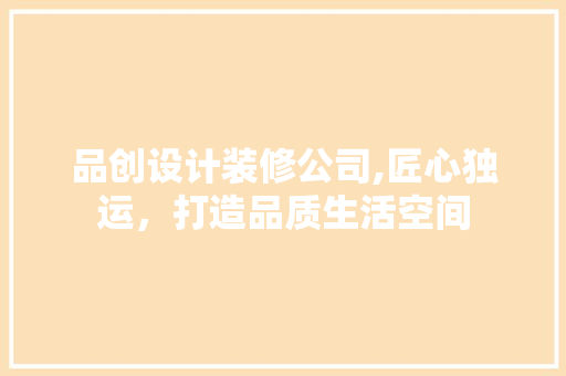品创设计装修公司,匠心独运，打造品质生活空间 家居装修
